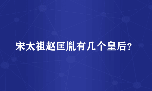 宋太祖赵匡胤有几个皇后？