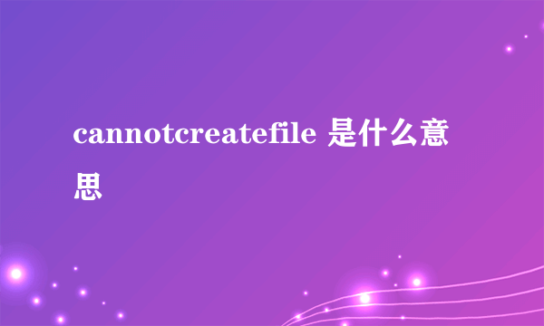 cannotcreatefile 是什么意思