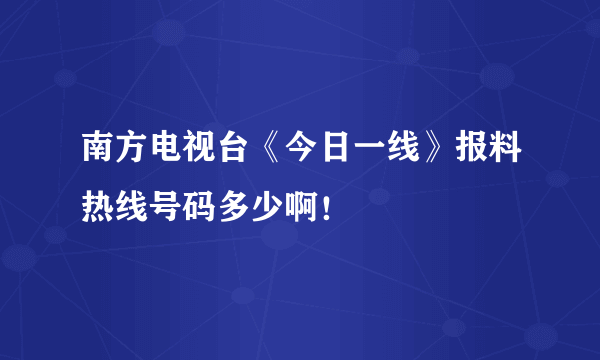 南方电视台《今日一线》报料热线号码多少啊！