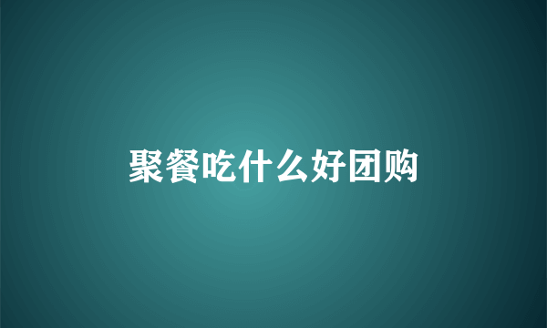 聚餐吃什么好团购
