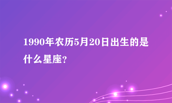 1990年农历5月20日出生的是什么星座？