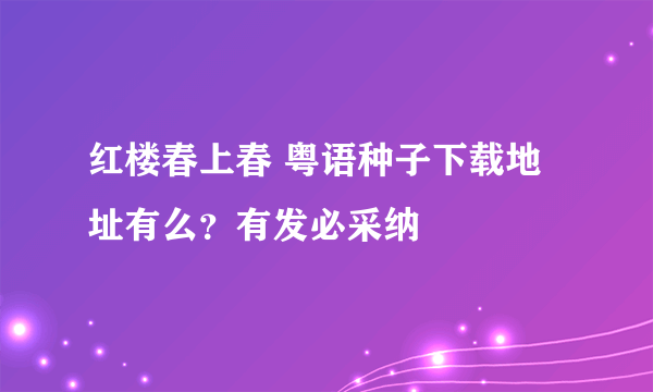 红楼春上春 粤语种子下载地址有么？有发必采纳