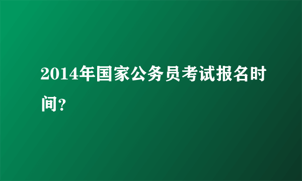 2014年国家公务员考试报名时间？