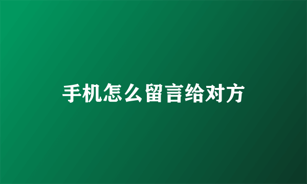 手机怎么留言给对方