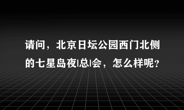 请问，北京日坛公园西门北侧的七星岛夜|总|会，怎么样呢？