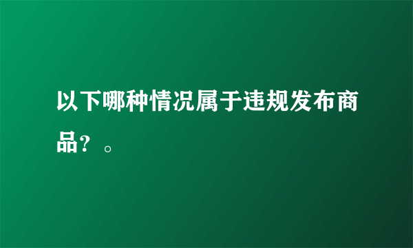 以下哪种情况属于违规发布商品？。