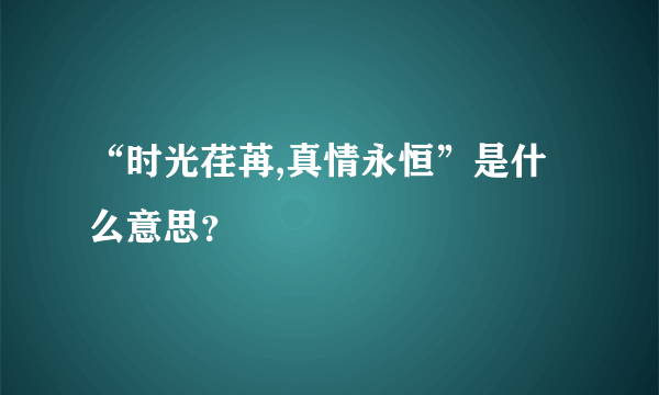 “时光荏苒,真情永恒”是什么意思？