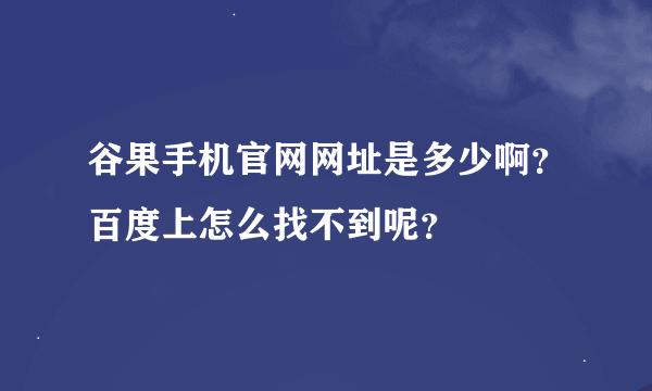 谷果手机官网网址是多少啊？百度上怎么找不到呢？