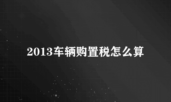 2013车辆购置税怎么算