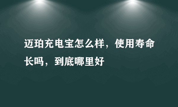 迈珀充电宝怎么样，使用寿命长吗，到底哪里好