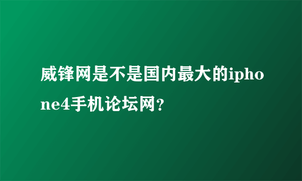威锋网是不是国内最大的iphone4手机论坛网？