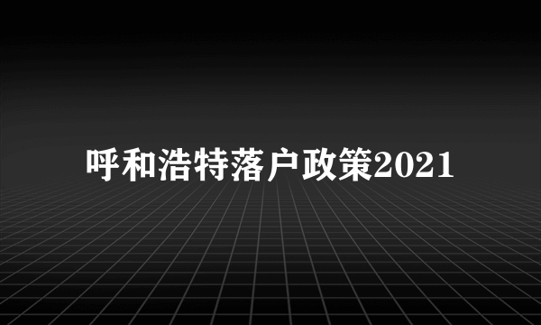 呼和浩特落户政策2021