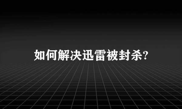 如何解决迅雷被封杀?