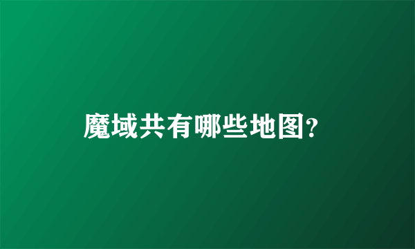 魔域共有哪些地图？