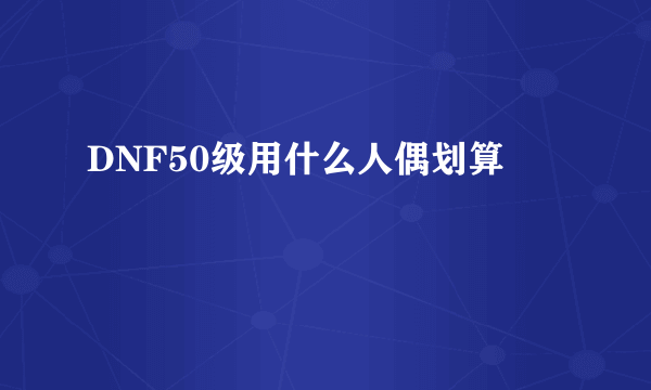 DNF50级用什么人偶划算