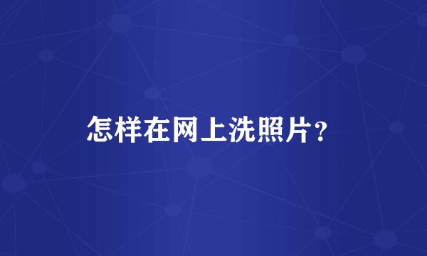 怎样在网上洗照片？