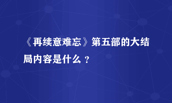 《再续意难忘》第五部的大结局内容是什么 ？