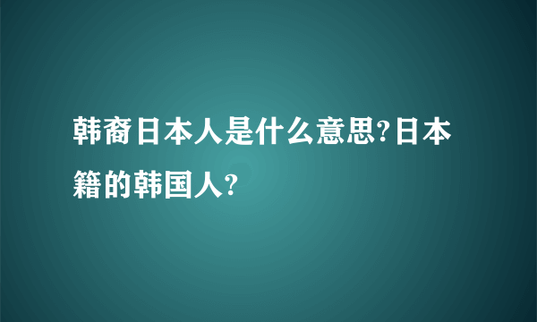 韩裔日本人是什么意思?日本籍的韩国人?