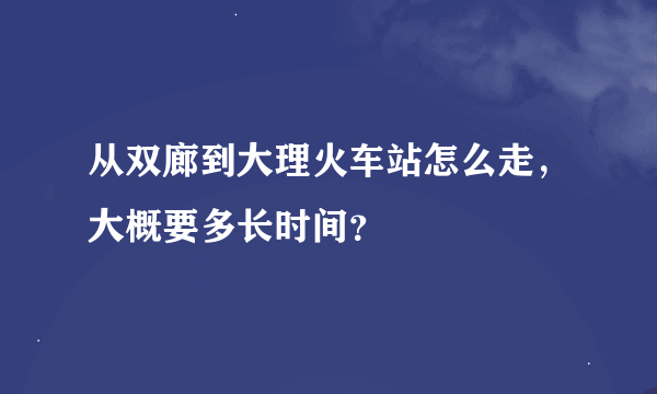 从双廊到大理火车站怎么走，大概要多长时间？