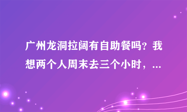 广州龙洞拉阔有自助餐吗？我想两个人周末去三个小时，什么时候去比较便宜？一共需要多少钱？