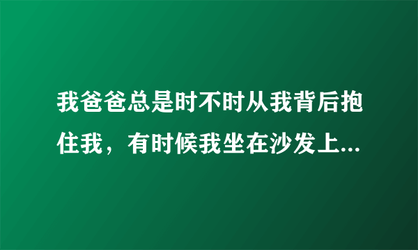 我爸爸总是时不时从我背后抱住我，有时候我坐在沙发上，他还用手搂着我的腰，我该怎么办？