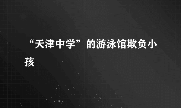 “天津中学”的游泳馆欺负小孩