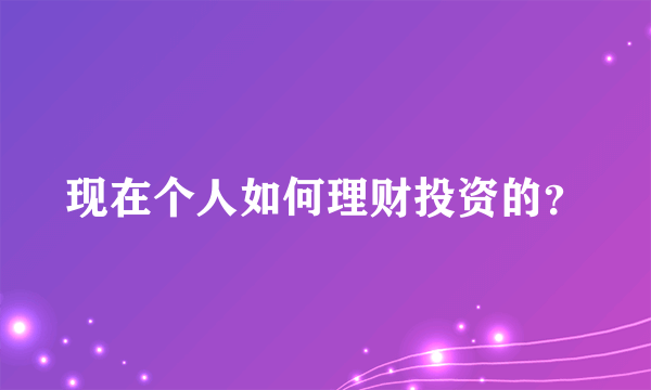 现在个人如何理财投资的？