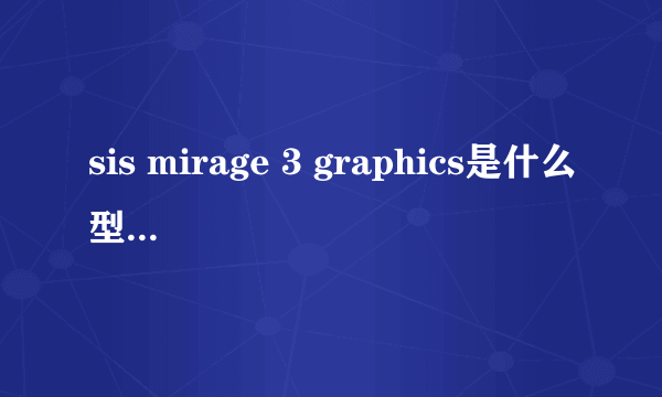 sis mirage 3 graphics是什么型号的显卡