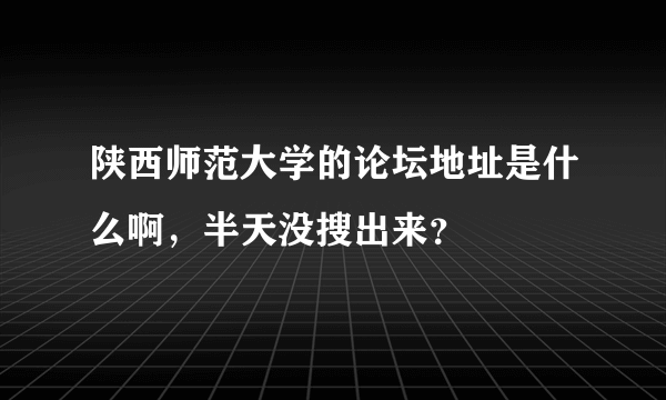 陕西师范大学的论坛地址是什么啊，半天没搜出来？