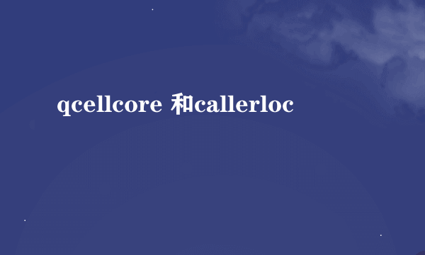 qcellcore 和callerloc