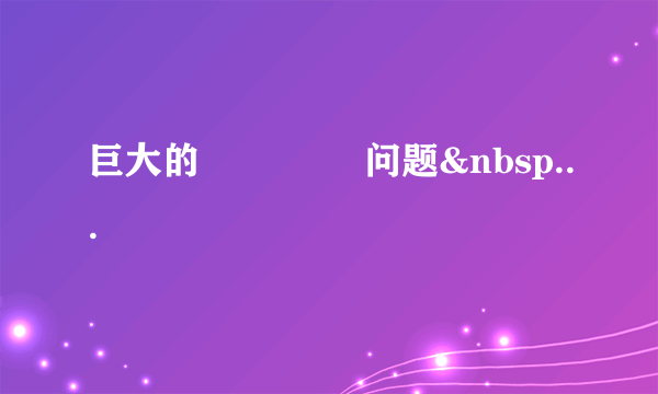巨大的               问题 ...