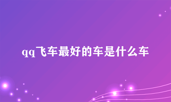 qq飞车最好的车是什么车