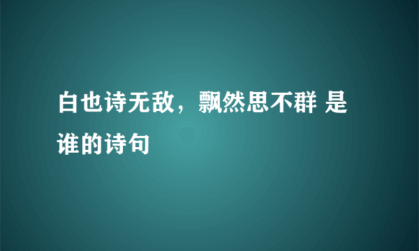 白也诗无敌，飘然思不群 是谁的诗句
