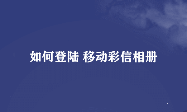 如何登陆 移动彩信相册