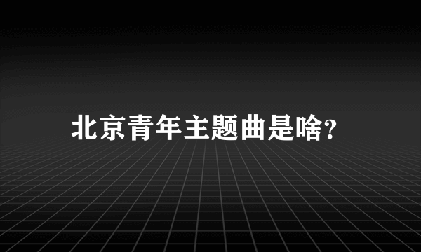 北京青年主题曲是啥？