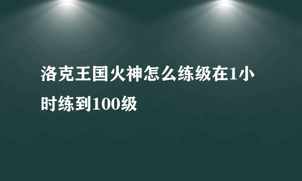 洛克王国火神怎么练级在1小时练到100级