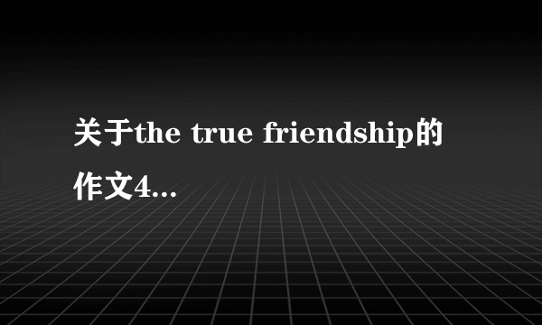 关于the true friendship的作文40词带翻译