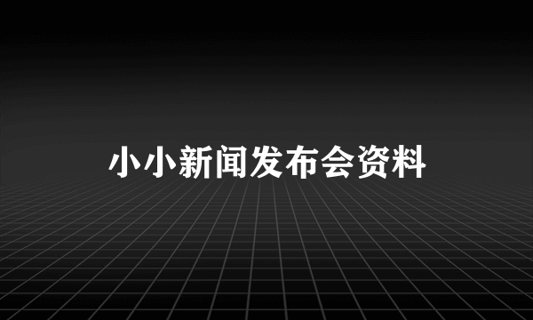 小小新闻发布会资料