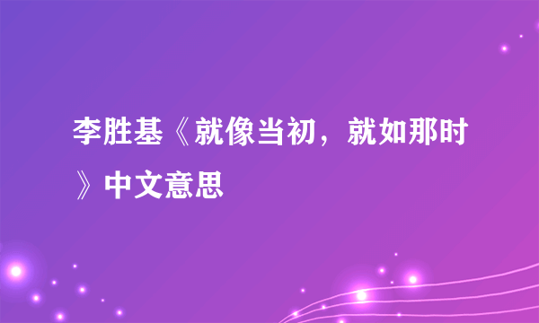 李胜基《就像当初，就如那时》中文意思