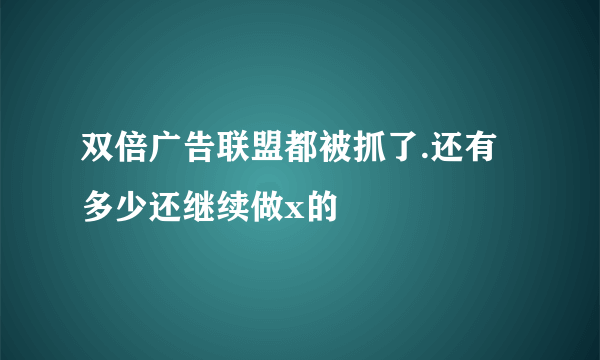 双倍广告联盟都被抓了.还有多少还继续做x的