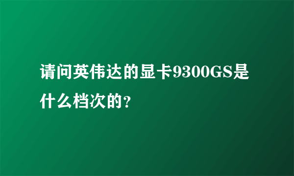 请问英伟达的显卡9300GS是什么档次的？