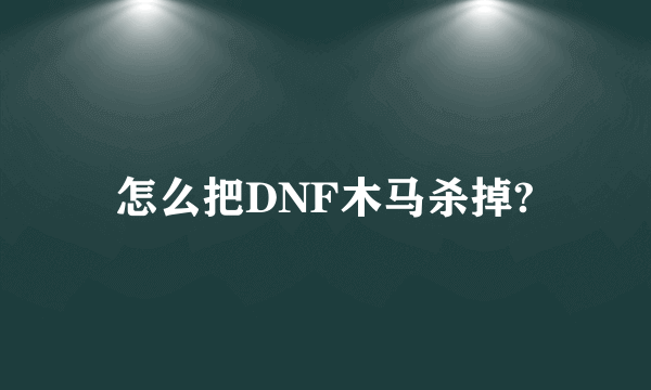 怎么把DNF木马杀掉?