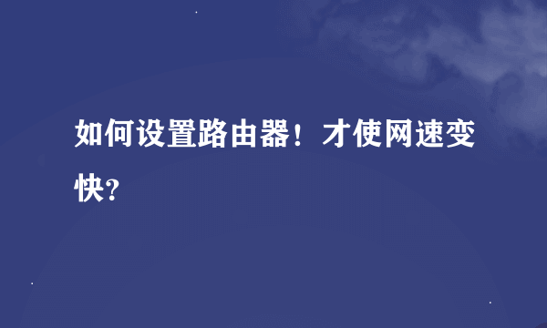 如何设置路由器！才使网速变快？