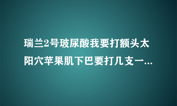 瑞兰2号玻尿酸我要打额头太阳穴苹果肌下巴要打几支一共要几万块钱
