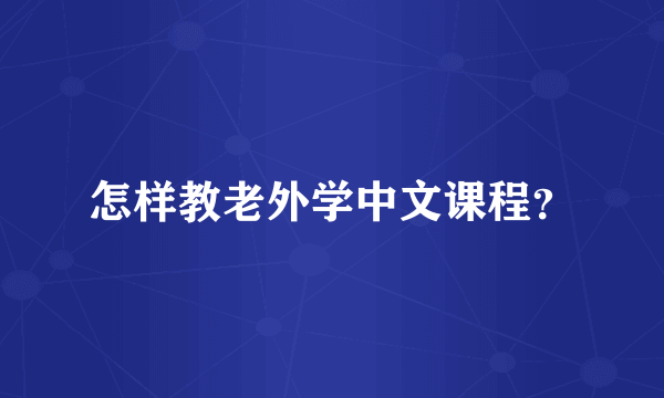 怎样教老外学中文课程？