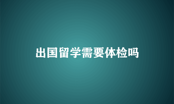 出国留学需要体检吗