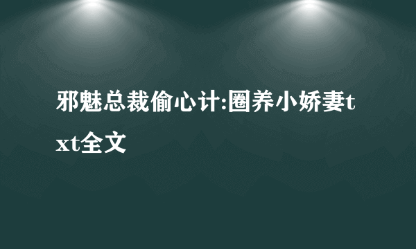 邪魅总裁偷心计:圈养小娇妻txt全文