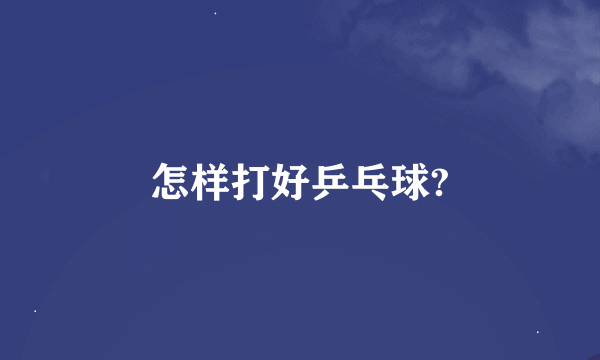 怎样打好乒乓球?