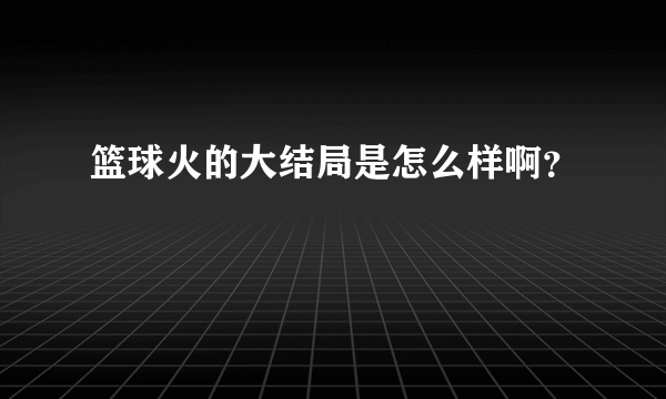 篮球火的大结局是怎么样啊？