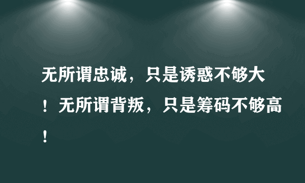 无所谓忠诚，只是诱惑不够大！无所谓背叛，只是筹码不够高！